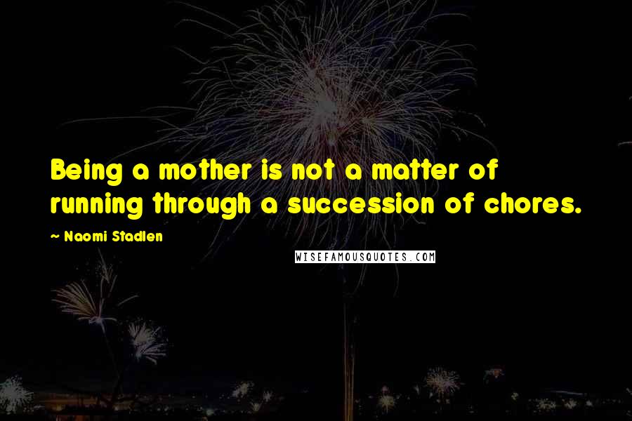 Naomi Stadlen Quotes: Being a mother is not a matter of running through a succession of chores.