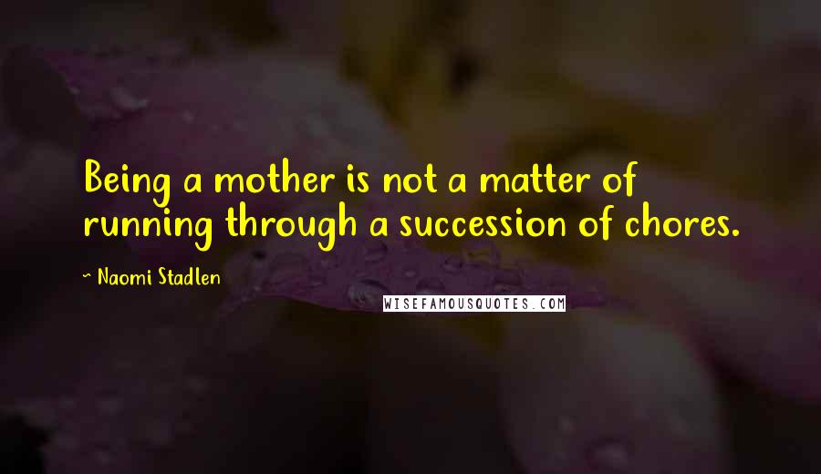 Naomi Stadlen Quotes: Being a mother is not a matter of running through a succession of chores.