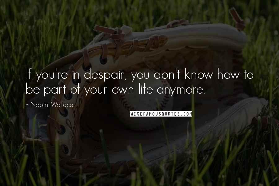 Naomi Wallace Quotes: If you're in despair, you don't know how to be part of your own life anymore.