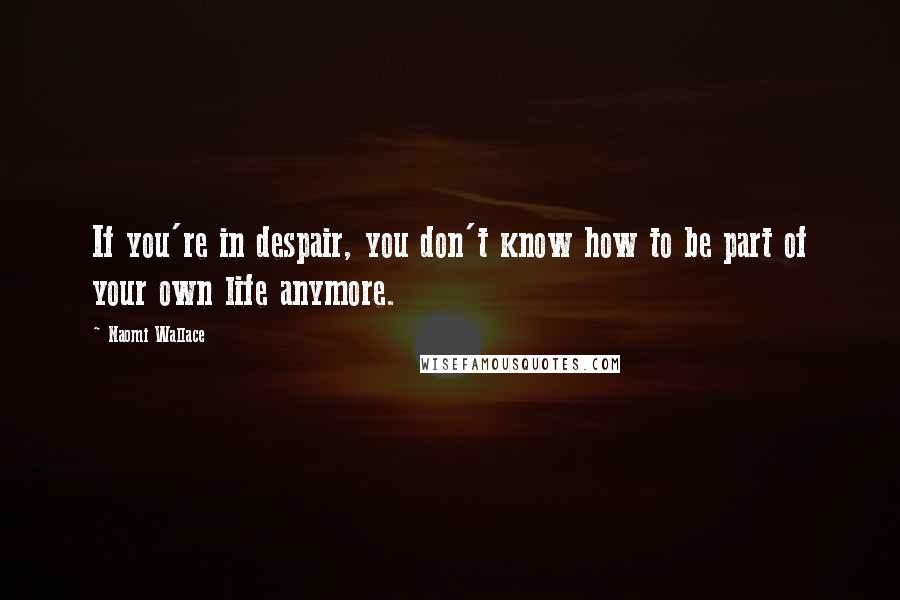 Naomi Wallace Quotes: If you're in despair, you don't know how to be part of your own life anymore.