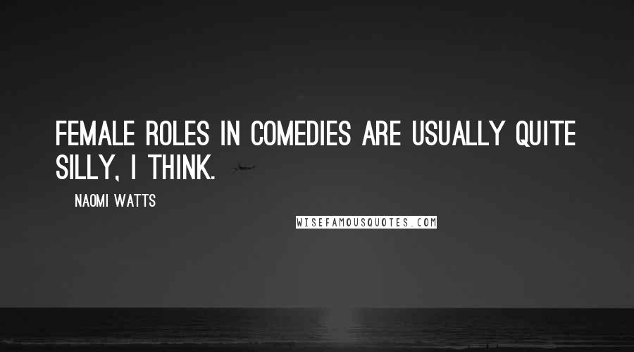 Naomi Watts Quotes: Female roles in comedies are usually quite silly, I think.