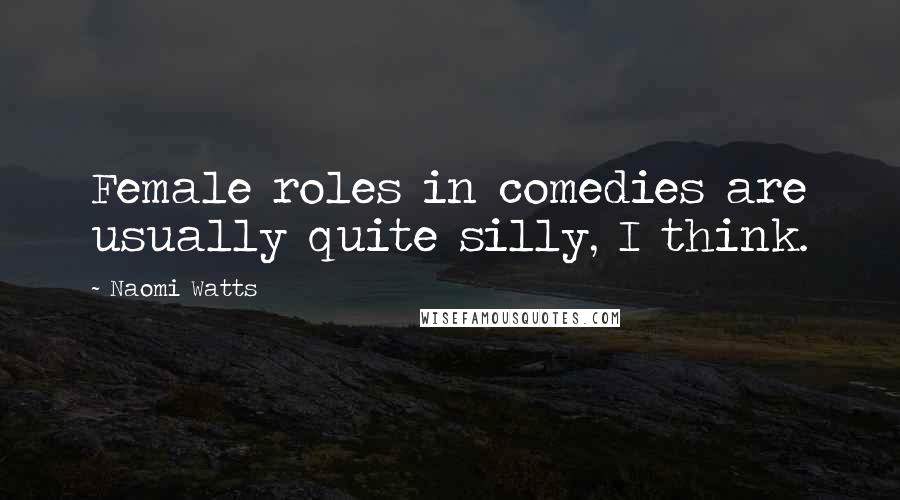 Naomi Watts Quotes: Female roles in comedies are usually quite silly, I think.