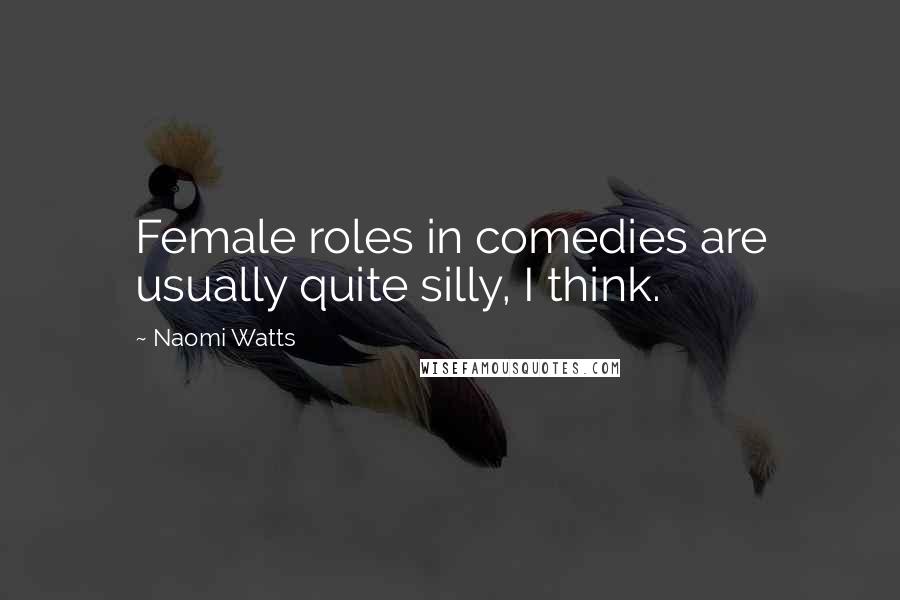 Naomi Watts Quotes: Female roles in comedies are usually quite silly, I think.