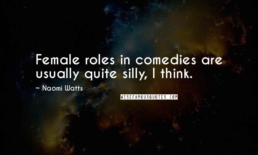 Naomi Watts Quotes: Female roles in comedies are usually quite silly, I think.