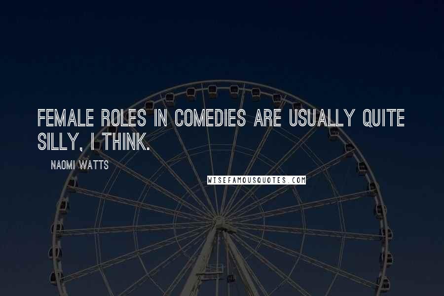 Naomi Watts Quotes: Female roles in comedies are usually quite silly, I think.