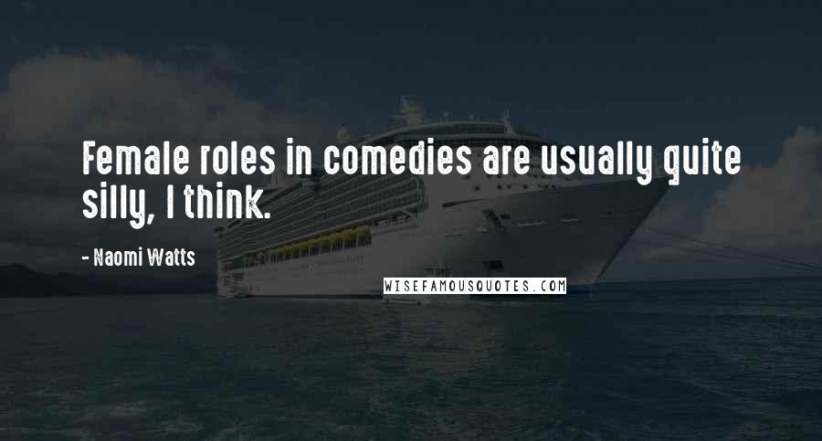 Naomi Watts Quotes: Female roles in comedies are usually quite silly, I think.