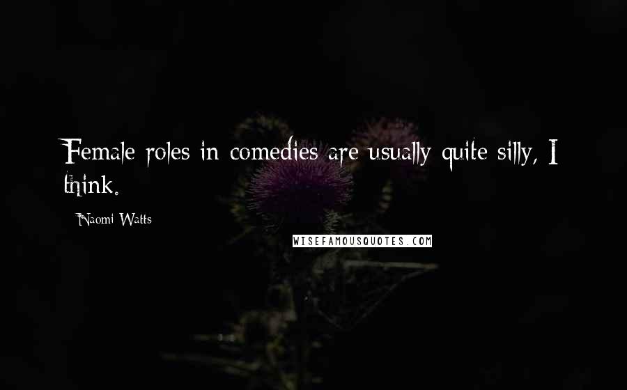 Naomi Watts Quotes: Female roles in comedies are usually quite silly, I think.