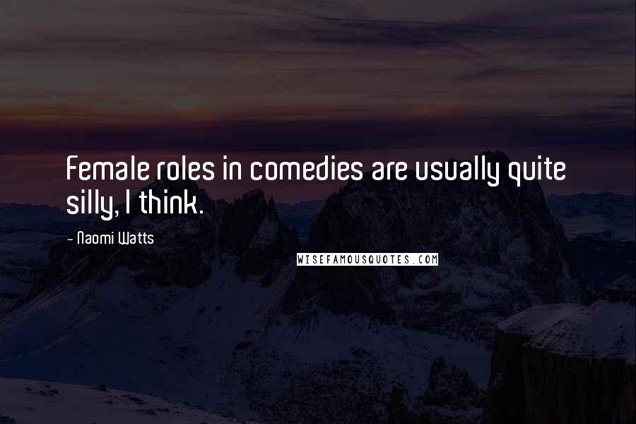 Naomi Watts Quotes: Female roles in comedies are usually quite silly, I think.