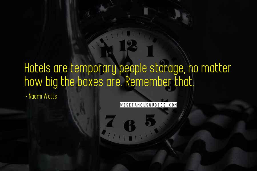 Naomi Watts Quotes: Hotels are temporary people storage, no matter how big the boxes are. Remember that.