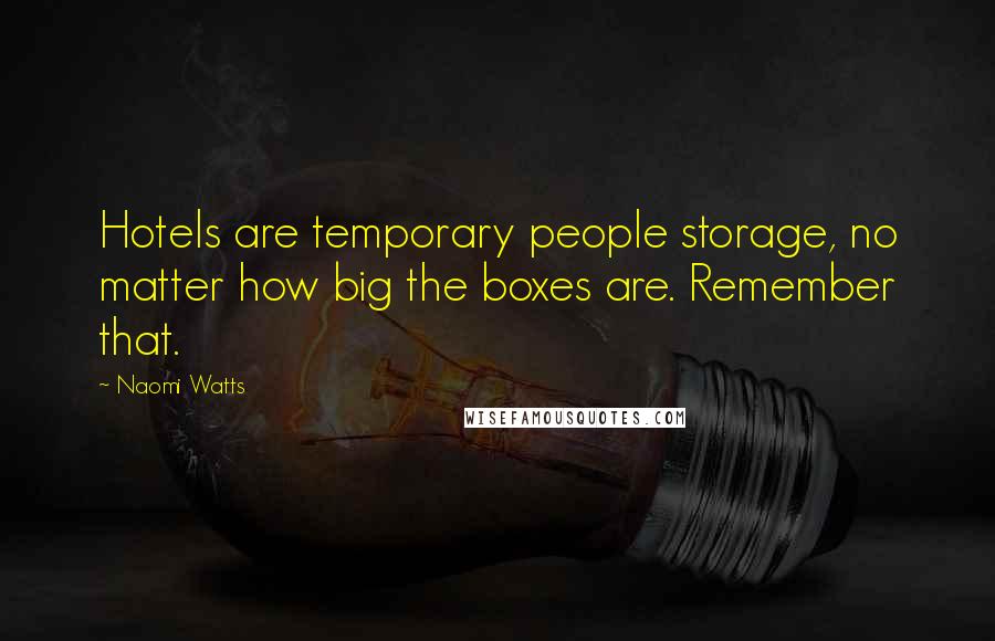 Naomi Watts Quotes: Hotels are temporary people storage, no matter how big the boxes are. Remember that.