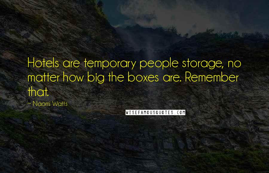 Naomi Watts Quotes: Hotels are temporary people storage, no matter how big the boxes are. Remember that.