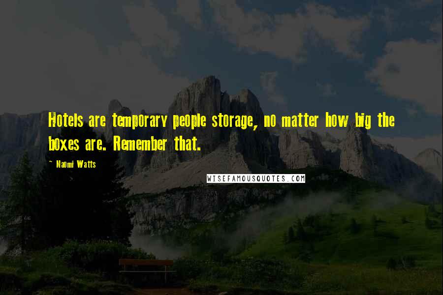 Naomi Watts Quotes: Hotels are temporary people storage, no matter how big the boxes are. Remember that.