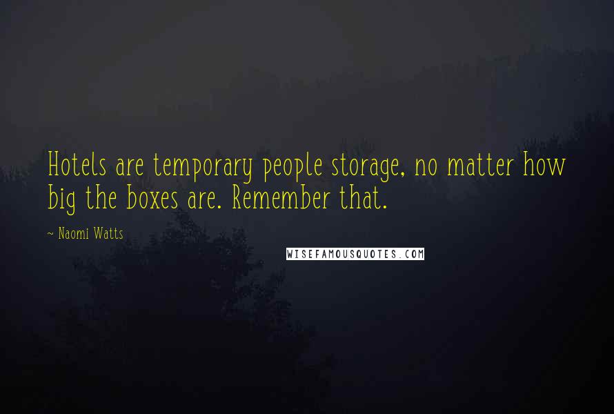 Naomi Watts Quotes: Hotels are temporary people storage, no matter how big the boxes are. Remember that.