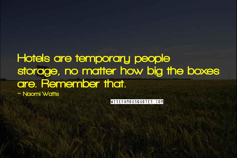 Naomi Watts Quotes: Hotels are temporary people storage, no matter how big the boxes are. Remember that.