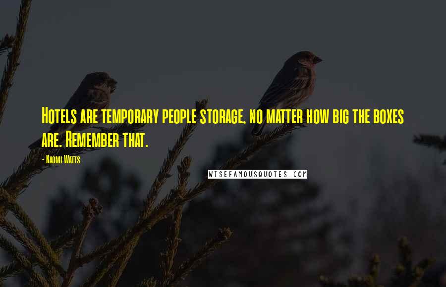 Naomi Watts Quotes: Hotels are temporary people storage, no matter how big the boxes are. Remember that.