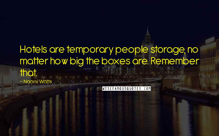 Naomi Watts Quotes: Hotels are temporary people storage, no matter how big the boxes are. Remember that.