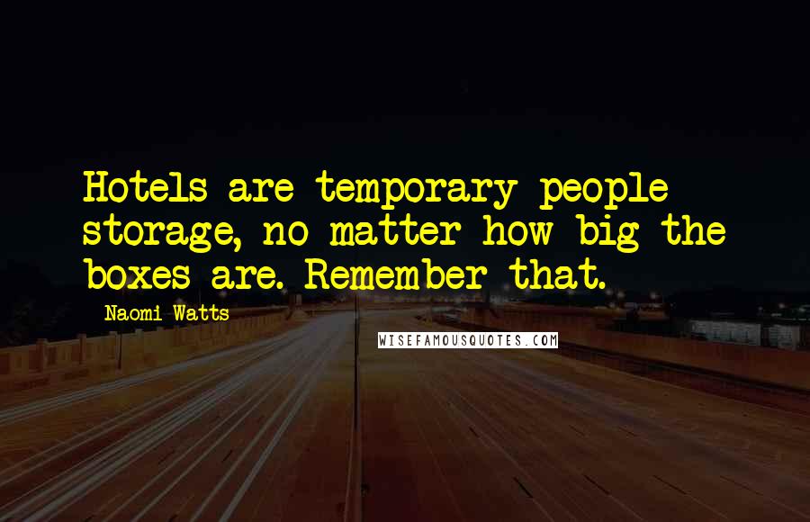 Naomi Watts Quotes: Hotels are temporary people storage, no matter how big the boxes are. Remember that.
