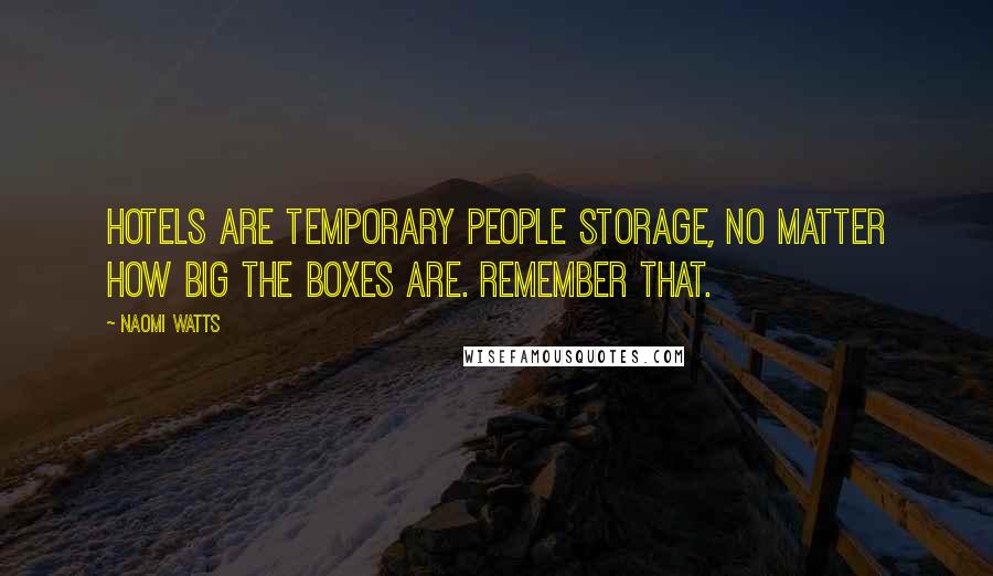 Naomi Watts Quotes: Hotels are temporary people storage, no matter how big the boxes are. Remember that.