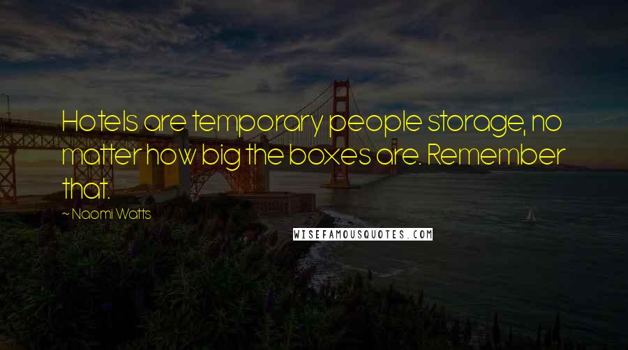 Naomi Watts Quotes: Hotels are temporary people storage, no matter how big the boxes are. Remember that.