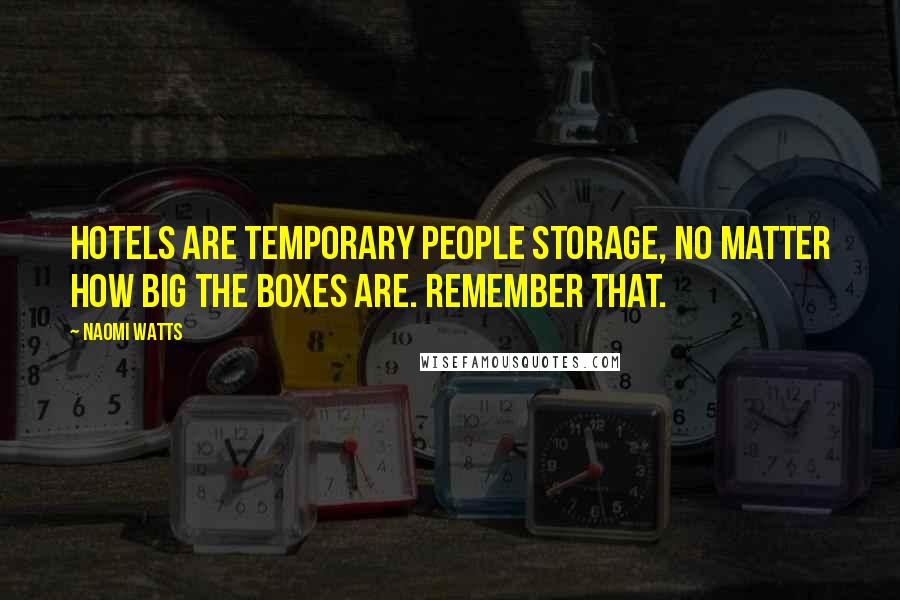 Naomi Watts Quotes: Hotels are temporary people storage, no matter how big the boxes are. Remember that.