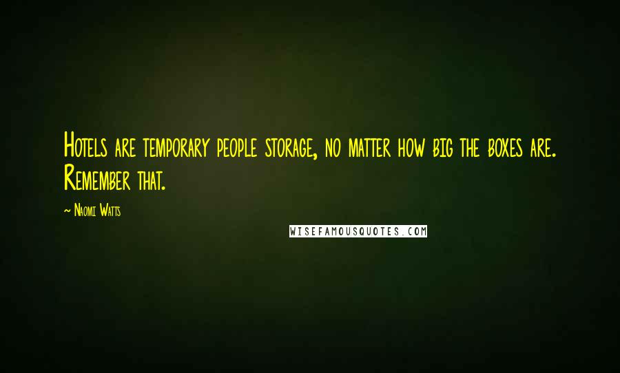 Naomi Watts Quotes: Hotels are temporary people storage, no matter how big the boxes are. Remember that.