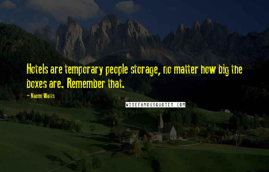 Naomi Watts Quotes: Hotels are temporary people storage, no matter how big the boxes are. Remember that.