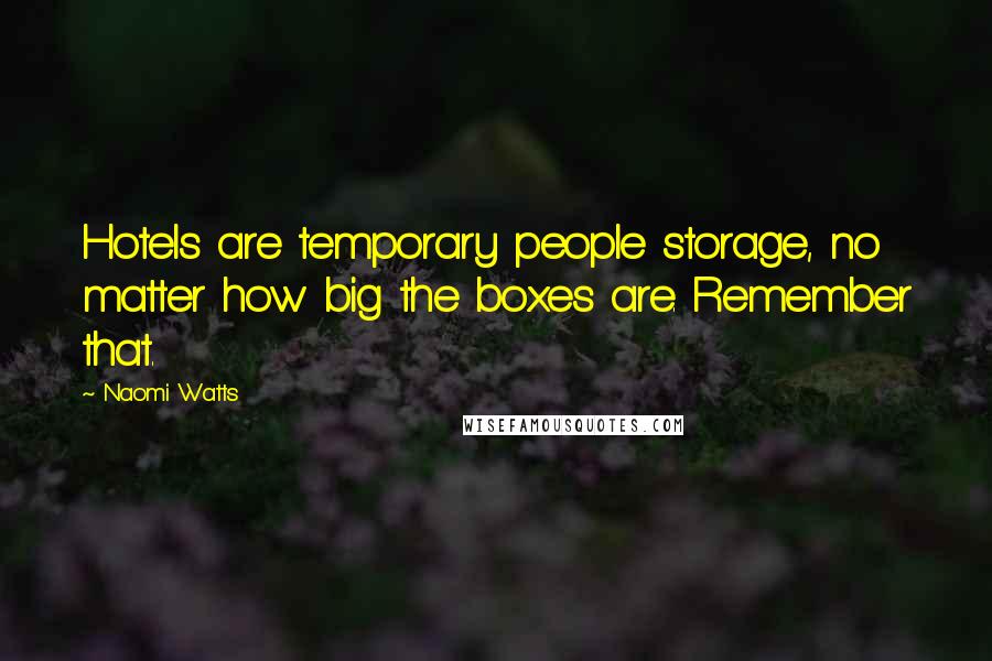 Naomi Watts Quotes: Hotels are temporary people storage, no matter how big the boxes are. Remember that.