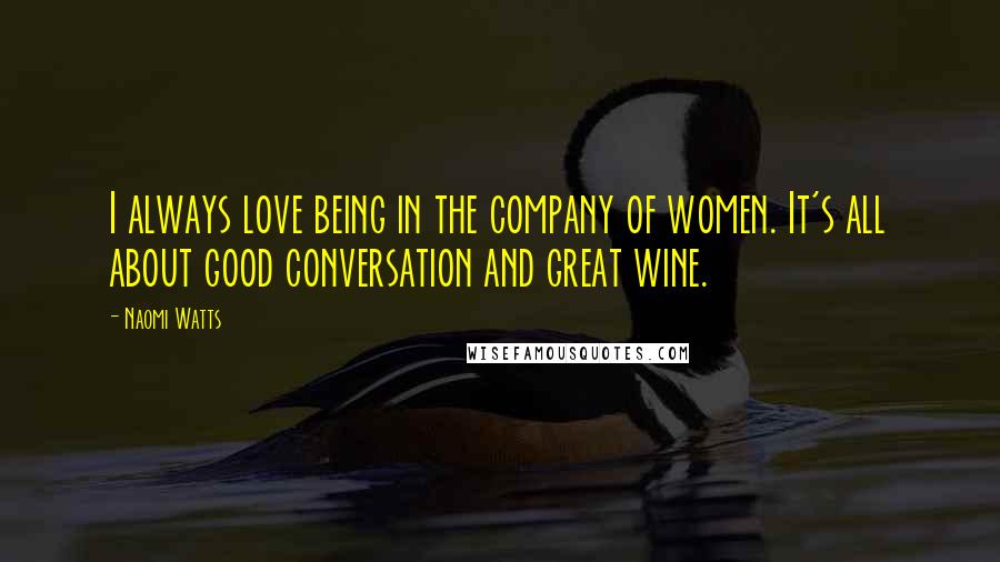 Naomi Watts Quotes: I always love being in the company of women. It's all about good conversation and great wine.