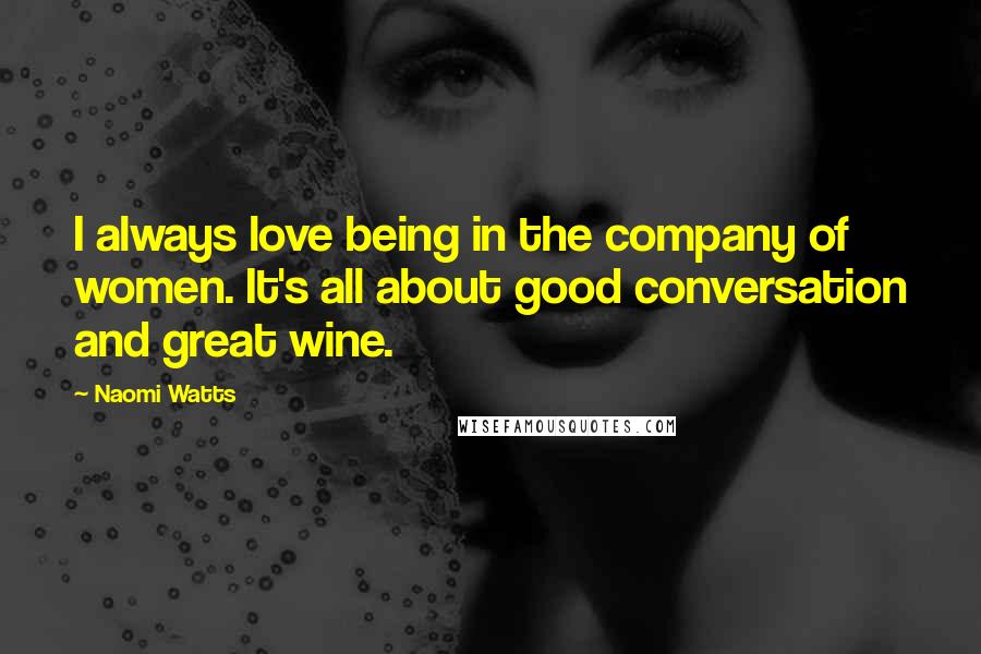 Naomi Watts Quotes: I always love being in the company of women. It's all about good conversation and great wine.