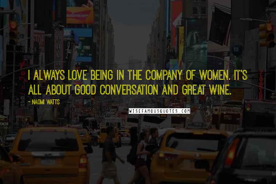 Naomi Watts Quotes: I always love being in the company of women. It's all about good conversation and great wine.