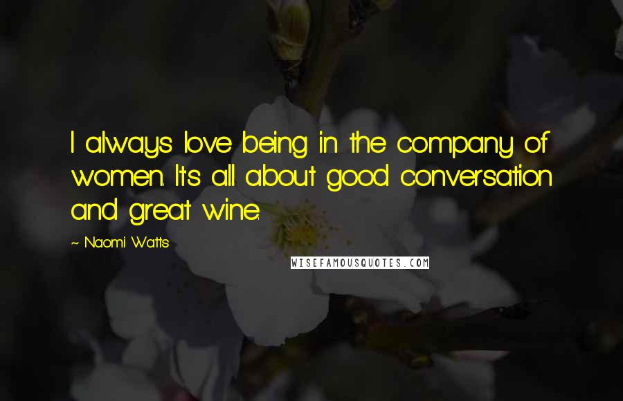 Naomi Watts Quotes: I always love being in the company of women. It's all about good conversation and great wine.