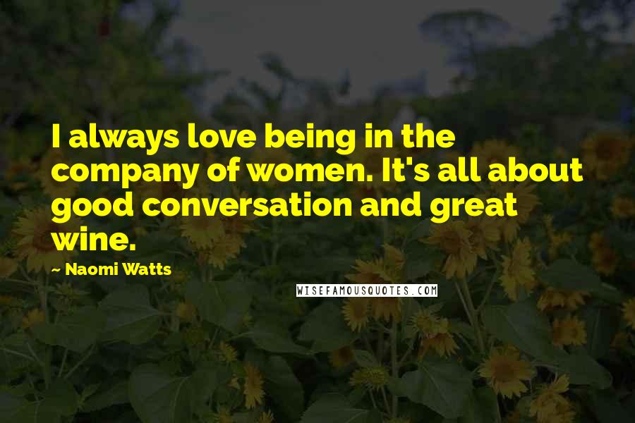 Naomi Watts Quotes: I always love being in the company of women. It's all about good conversation and great wine.