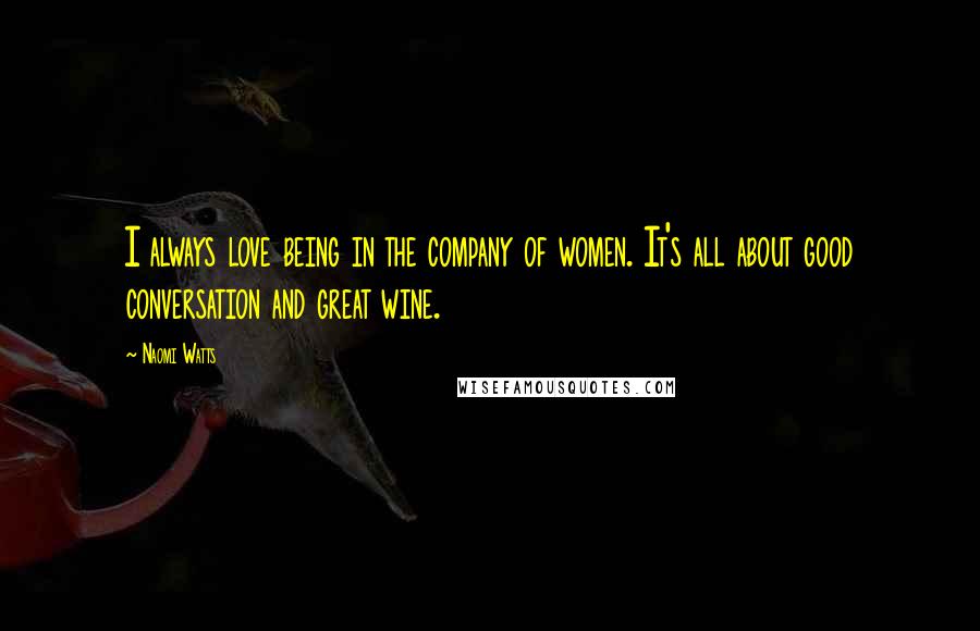 Naomi Watts Quotes: I always love being in the company of women. It's all about good conversation and great wine.