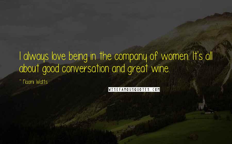 Naomi Watts Quotes: I always love being in the company of women. It's all about good conversation and great wine.