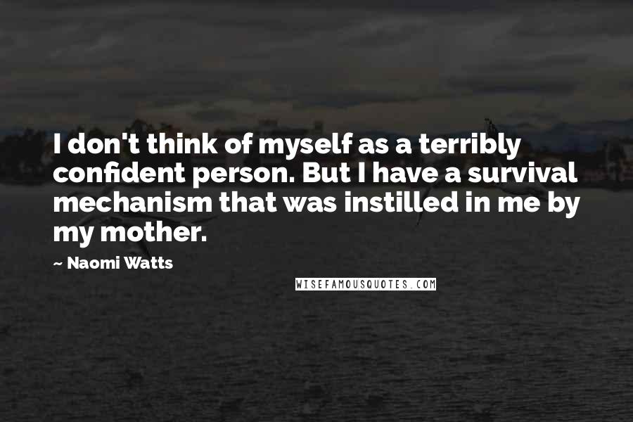 Naomi Watts Quotes: I don't think of myself as a terribly confident person. But I have a survival mechanism that was instilled in me by my mother.