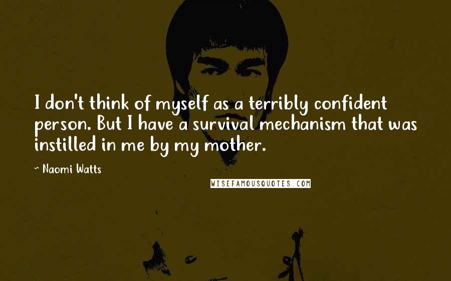 Naomi Watts Quotes: I don't think of myself as a terribly confident person. But I have a survival mechanism that was instilled in me by my mother.