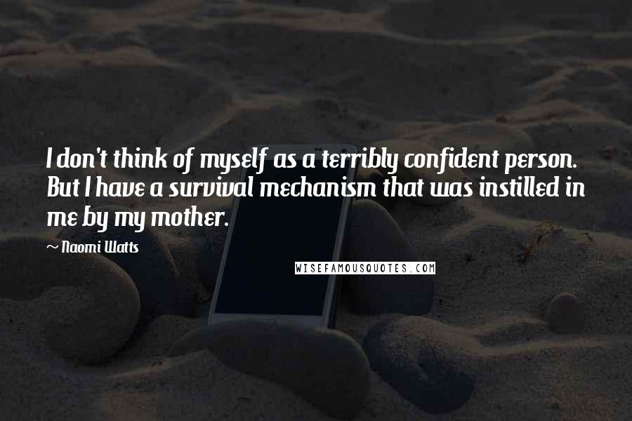 Naomi Watts Quotes: I don't think of myself as a terribly confident person. But I have a survival mechanism that was instilled in me by my mother.