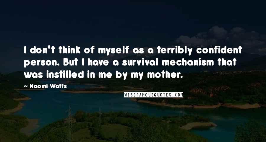 Naomi Watts Quotes: I don't think of myself as a terribly confident person. But I have a survival mechanism that was instilled in me by my mother.