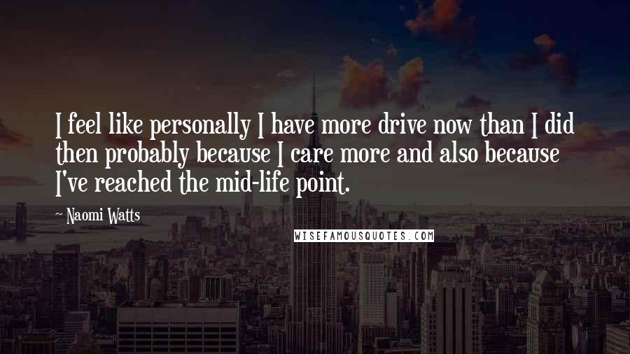 Naomi Watts Quotes: I feel like personally I have more drive now than I did then probably because I care more and also because I've reached the mid-life point.