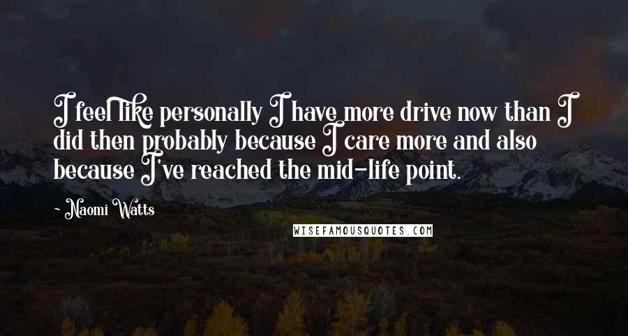 Naomi Watts Quotes: I feel like personally I have more drive now than I did then probably because I care more and also because I've reached the mid-life point.