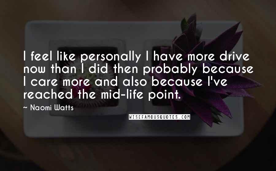 Naomi Watts Quotes: I feel like personally I have more drive now than I did then probably because I care more and also because I've reached the mid-life point.