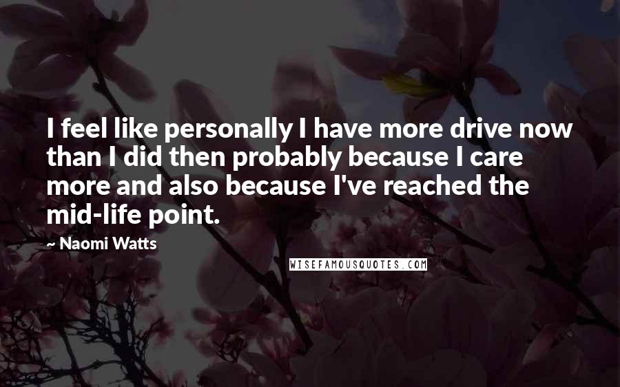 Naomi Watts Quotes: I feel like personally I have more drive now than I did then probably because I care more and also because I've reached the mid-life point.