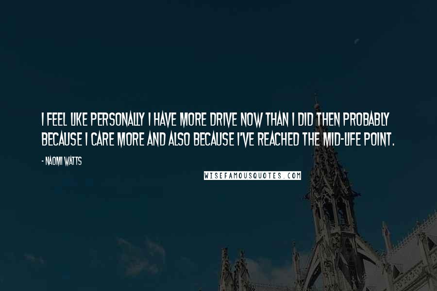 Naomi Watts Quotes: I feel like personally I have more drive now than I did then probably because I care more and also because I've reached the mid-life point.