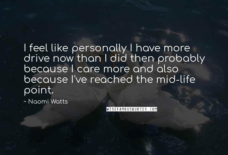 Naomi Watts Quotes: I feel like personally I have more drive now than I did then probably because I care more and also because I've reached the mid-life point.