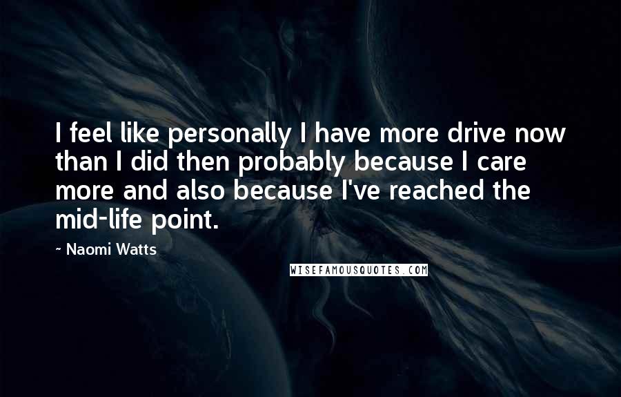 Naomi Watts Quotes: I feel like personally I have more drive now than I did then probably because I care more and also because I've reached the mid-life point.