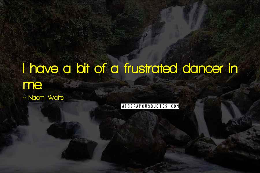 Naomi Watts Quotes: I have a bit of a frustrated dancer in me.