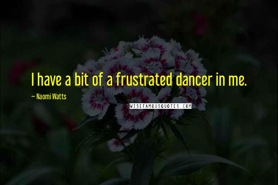 Naomi Watts Quotes: I have a bit of a frustrated dancer in me.