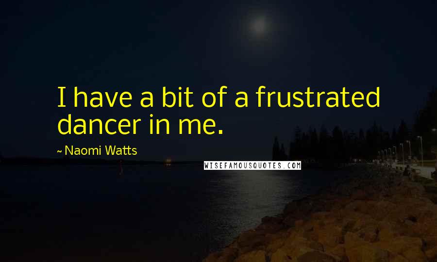 Naomi Watts Quotes: I have a bit of a frustrated dancer in me.