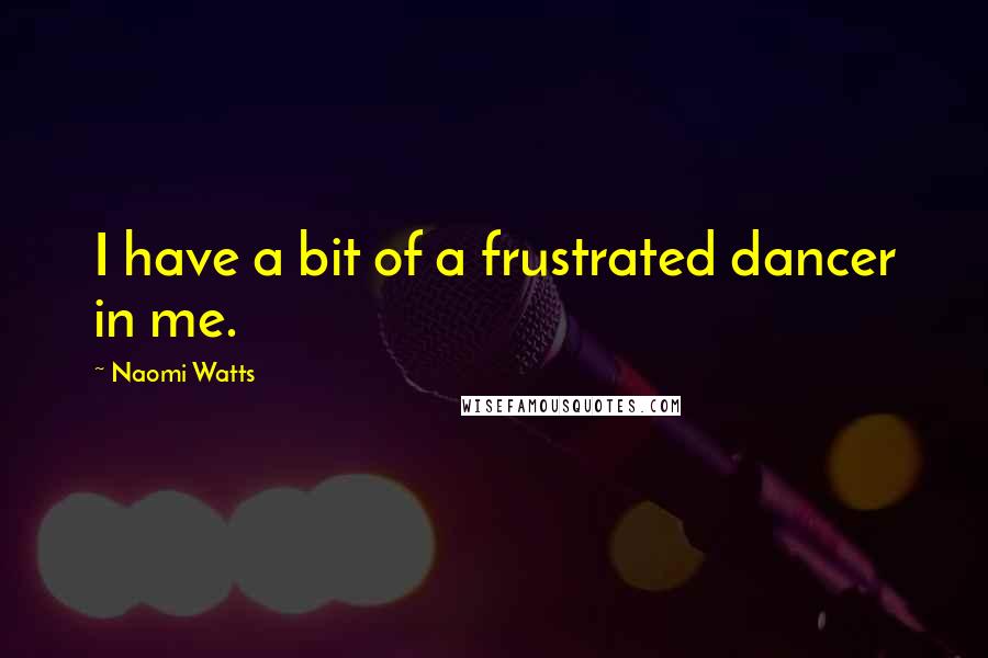 Naomi Watts Quotes: I have a bit of a frustrated dancer in me.