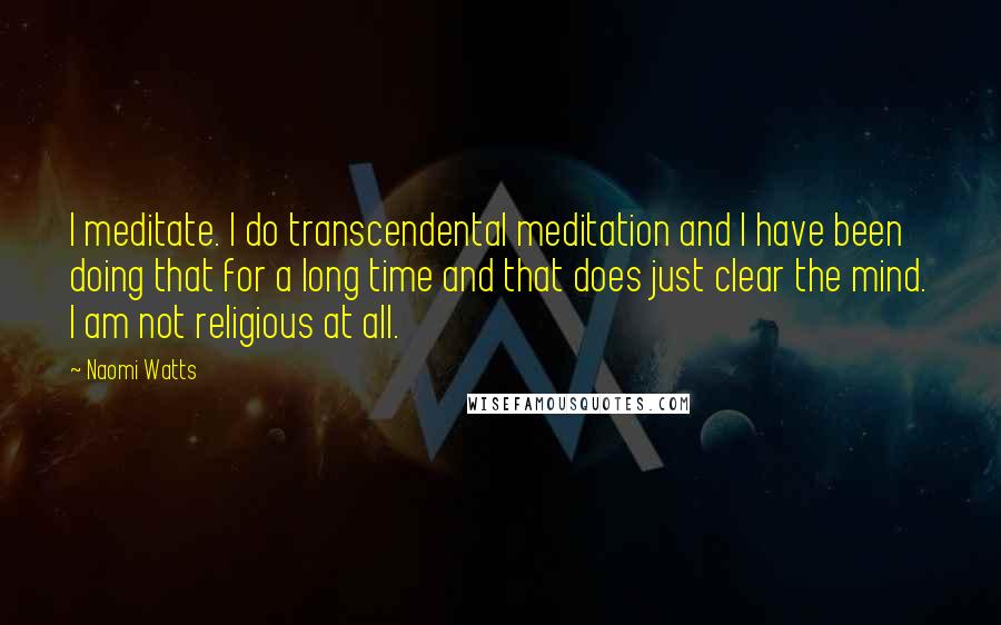 Naomi Watts Quotes: I meditate. I do transcendental meditation and I have been doing that for a long time and that does just clear the mind. I am not religious at all.